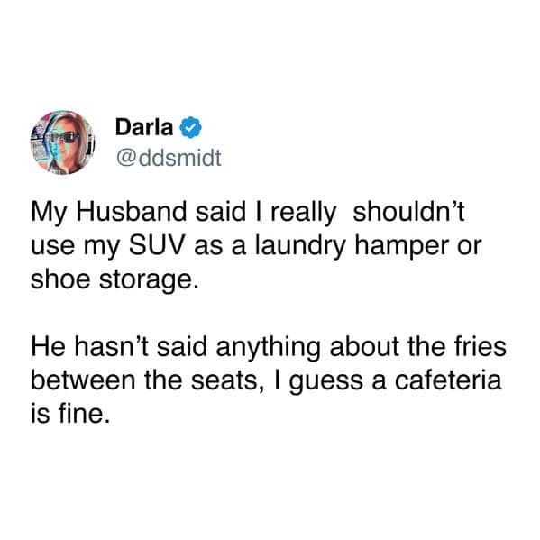 My Husband said I really shouldn't use my SUV as a laundry hamper or shoe storage. He hasn't said anything about the fries between the seats, I guess a cafeteria is fine.