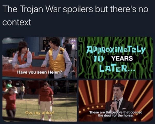 The Trojan War spoilers but there's no context Have you seen Helen? APpRoxiMaTeLy 10 YEARS LATER.