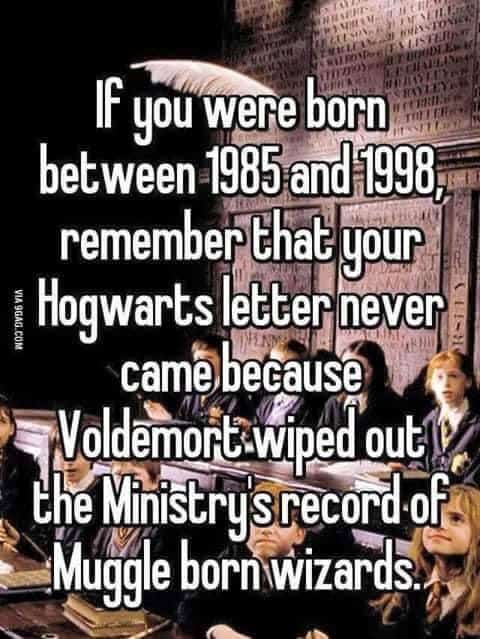 IF you were born between 1985 and 1998, remember that your Hogwarts letter never came because Voldemort wiped out the Ministry srecord of Muggle born wizards.