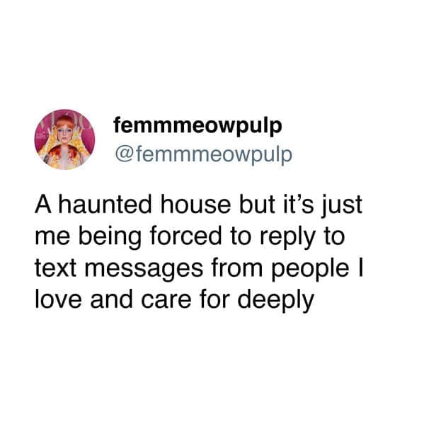 A haunted house but it's just me being forced to reply to text messages from people I love and care for deeply