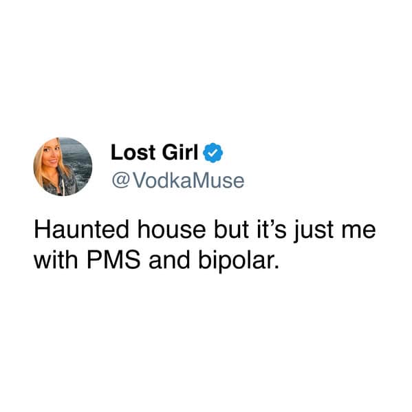 Haunted house but it's just me with PMS and bipolar.