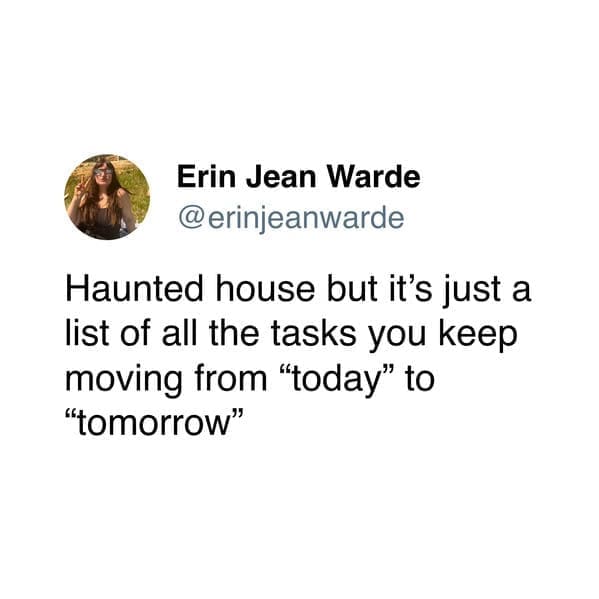 Haunted house but it's just a list of all the tasks you keep moving from "today" to "tomorrow"