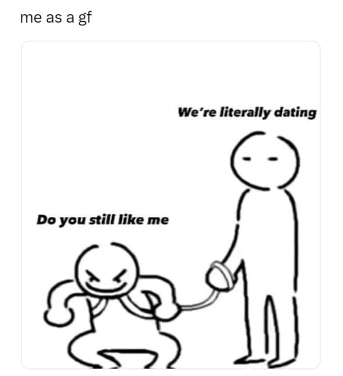 me as a gf We're literally dating Do you still like me