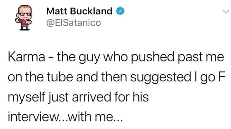 Karma - the guy who pushed past me on the tube and then suggested I go F myself just arrived for his interview...with me...