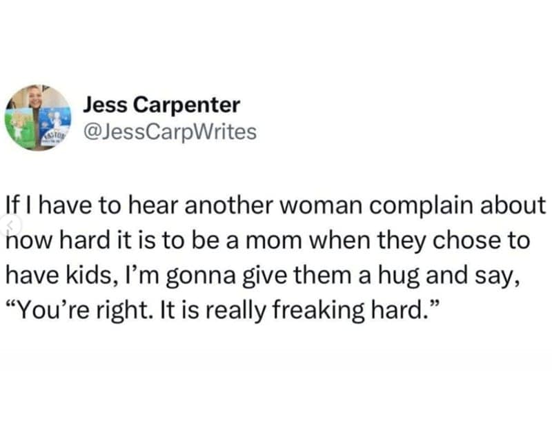 If I have to hear another woman complain about how hard it is to be a mom when they chose to have kids, I'm gonna give them a hug and say, "You're right. It is really freaking hard."
