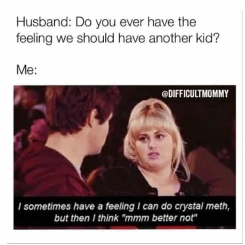 Husband: Do you ever have the feeling we should have another kid? Me:
