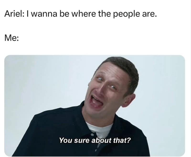 Ariel: I wanna be where the people are. Me: You sure about that?