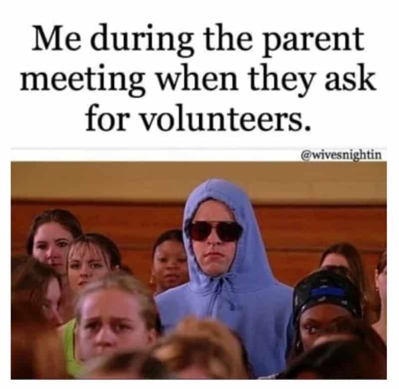 Me during the parent meeting when they ask for volunteers.