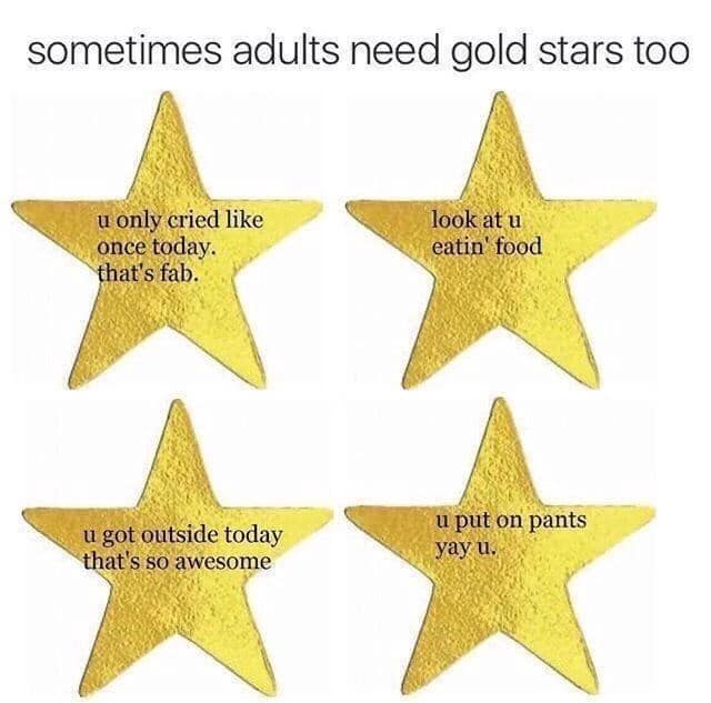 sometimes adults need gold stars too u only cried like once today. that's fab. look at u eatin' food u got outside today that's so awesome u put on pants yay u