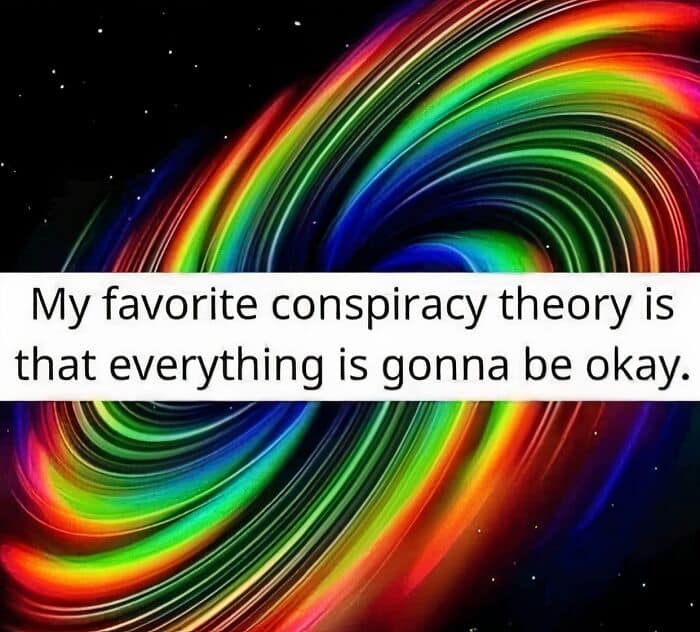 My favorite conspiracy theory is that everything is gonna be okay.