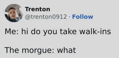 Me: hi do you take walk-ins The morgue: what