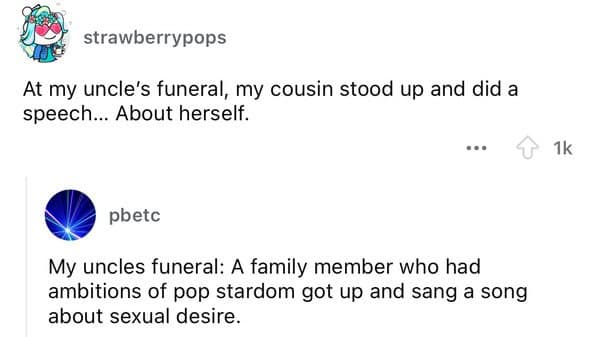 At my uncle's funeral, my cousin stood up and did a speech... About herself.