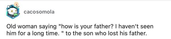 Old woman saying "how is your father? I haven't seen him for a long time. " to the son who lost his father.