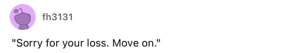 "Sorry for your loss. Move on."