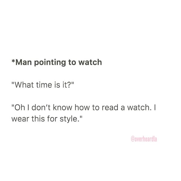 *Man pointing to watch "What time is it?" "Oh I don't know how to read a watch. I wear this for style."
