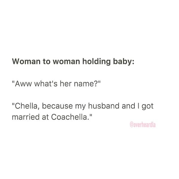 Woman to woman holding baby: "Aww what's her name?" "Chella, because my husband and I got married at Coachella."