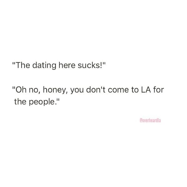 "The dating here sucks!" "Oh no, honey, you don't come to LA for the people."