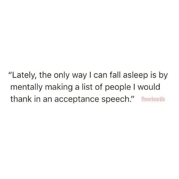 "Lately, the only way I can fall asleep is by mentally making a list of people I would thank in an acceptance speech."