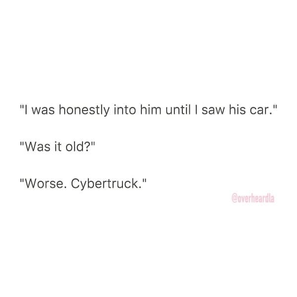 "I was honestly into him until I saw his car." "Was it old?" "Worse. Cybertruck."