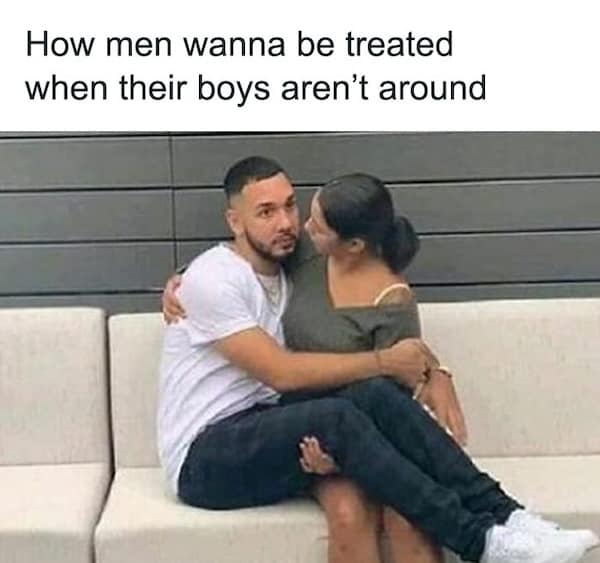 How men wanna be treated when their boys aren't around