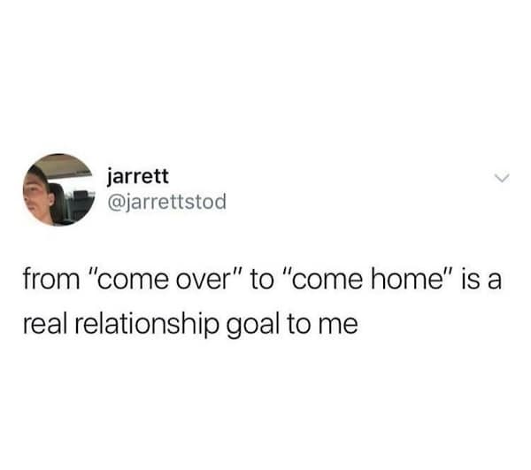 from "come over" to "come home" is a real relationship goal to me