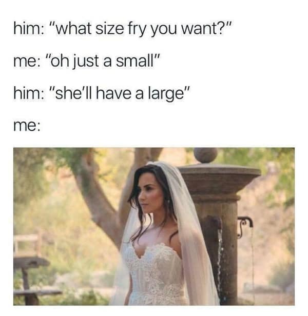 him: "what size fry you want?" me: "oh just a small" him: "she'll have a large" me: