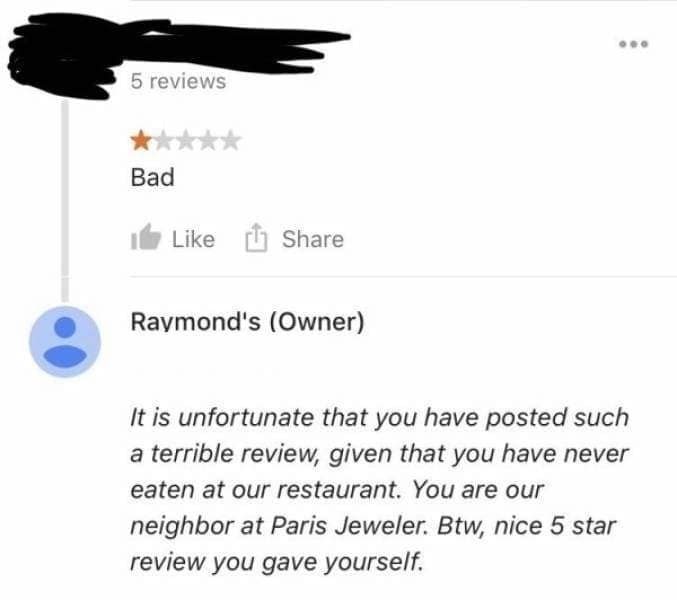 It is unfortunate that you have posted such a terrible review, given that you have never eaten at our restaurant. You are our neighbor at Paris Jeweler. Btw, nice 5 star review you gave yourself.