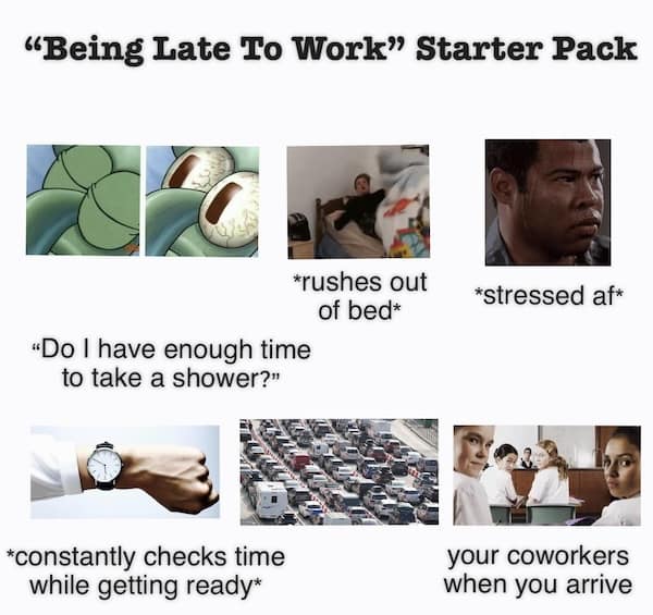 "Being Late To Work" Starter Pack *rushes out of bed* *stressed af* «Do I have enough time to take a shower?" *constantly checks time while getting ready* your coworkers when you arrive