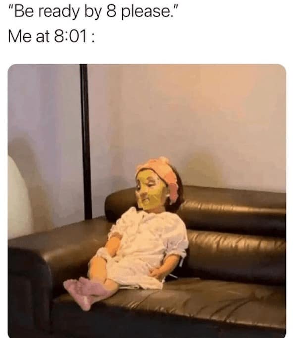 "Be ready by 8 please." Me at 8:01