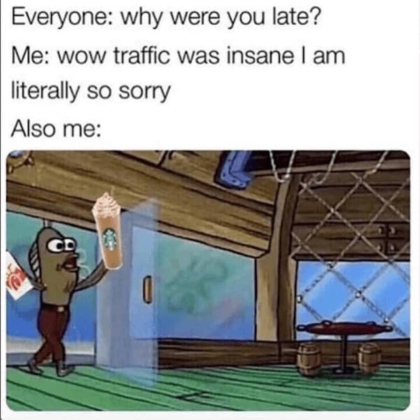 Everyone: why were you late? Me: wow traffic was insane I am literally so sorry Also me: