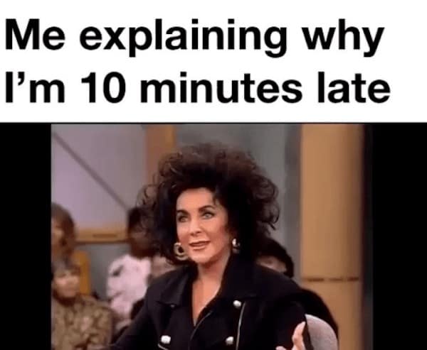 Me explaining why I'm 10 minutes late