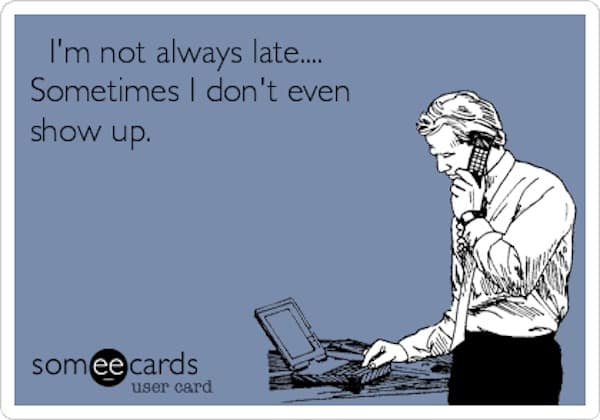 I'm not always late... Sometimes I don't even show up.