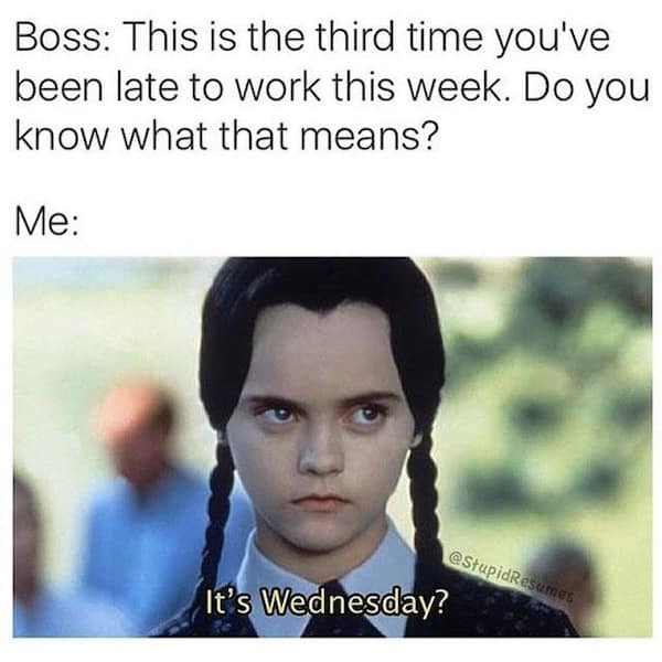 Boss: This is the third time you've been late to work this week. Do you know what that means? Me: It's Wednesday?