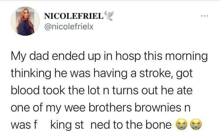 My dad ended up in hosp this morning thinking he was having a stroke, got blood took the lot n turns out he ate one of my wee brothers brownies n was king st ned to the bone