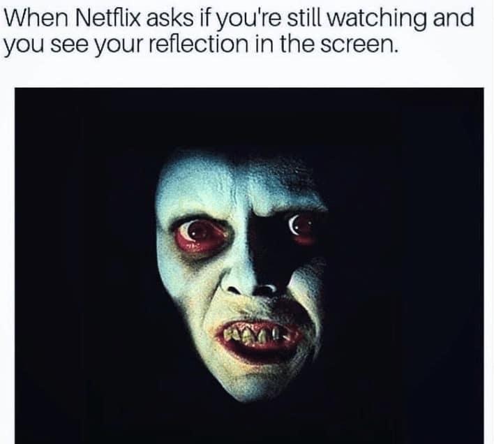When Netflix asks if you're still watching and you see your reflection in the screen.