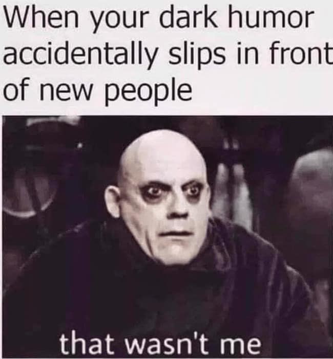 When your dark humor accidentally slips in front of new people that wasn't me