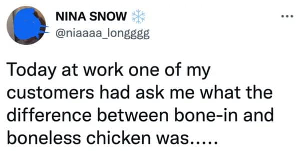 Today at work one of my customers had ask me what the difference between bone-in and boneless chicken was.....
