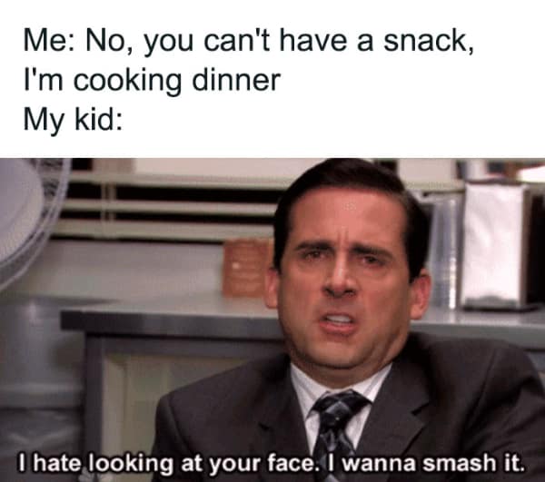 Me: No, you can't have a snack, I'm cooking dinner My kid: I hate looking at your face. I wanna smash it.