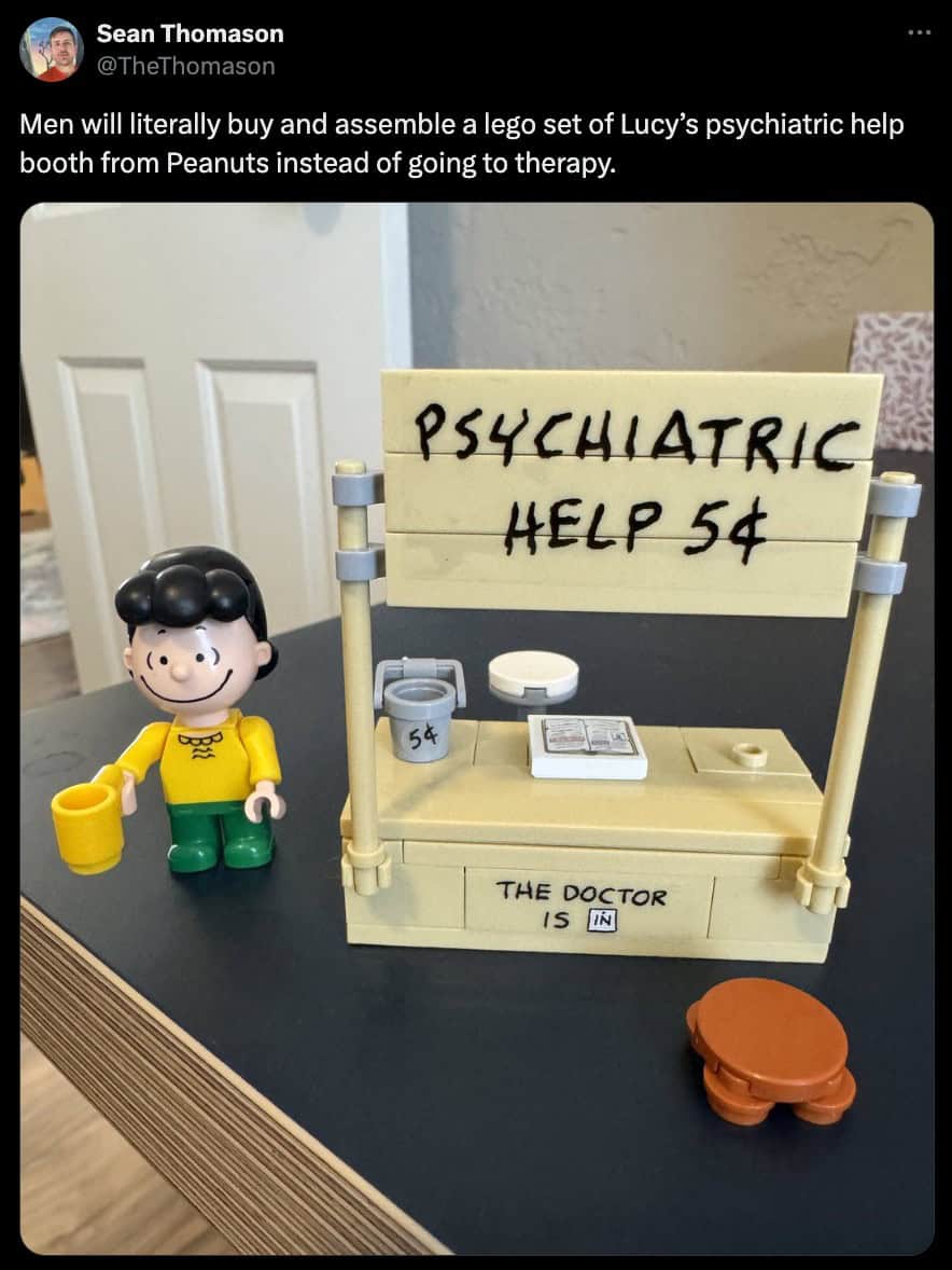 Men will literally buy and assemble a lego set of Lucy's psychiatric help booth from Peanuts instead of going to therapy.