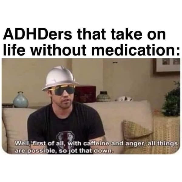 ADHDers that take on life without medication: Well, first of all, with caffeine and anger, all/ things are possible, so jot that down.