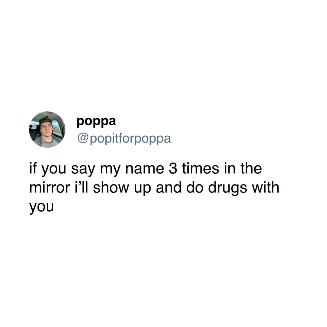 if you say my name 3 times in the mirror i'll show up and do drugs with you
