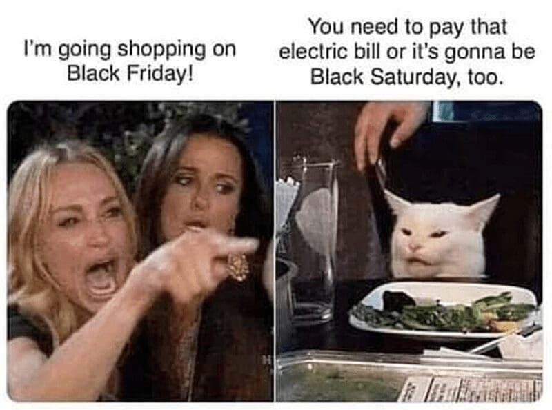 I'm going shopping on Black Friday! You need to pay that electric bill or it's gonna be Black Saturday, too.