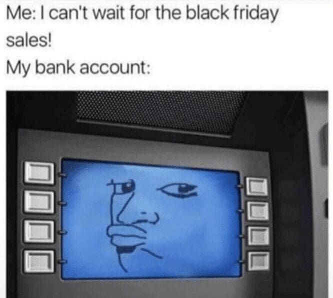 Me: I can't wait for the black friday sales! My bank account:
