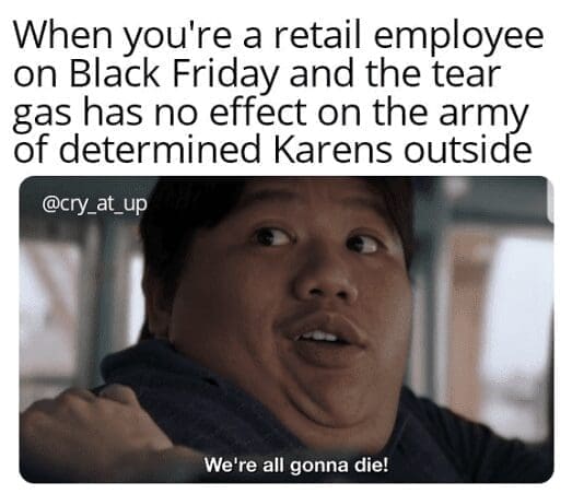 When you're a retail employee on Black Friday and the tear gas has no effect on the army of determined Karens outside