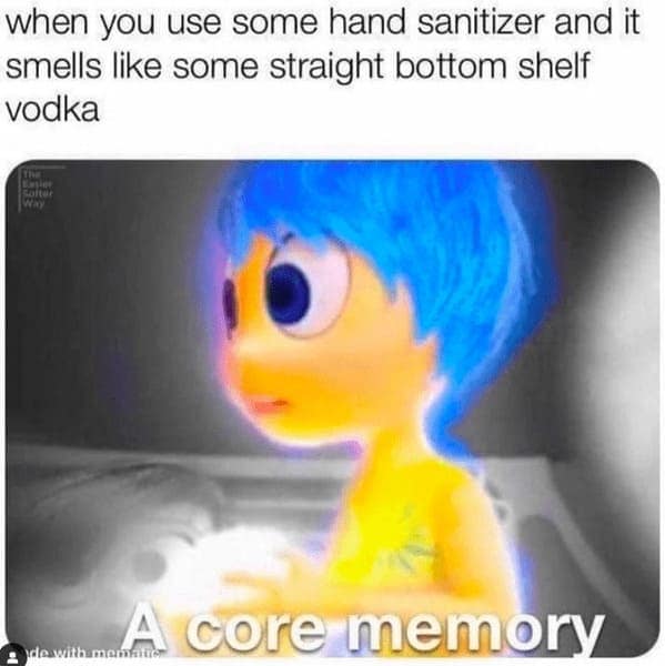 when you use some hand sanitizer and it smells like some straight bottom shelf vodka nade withaman A core memory