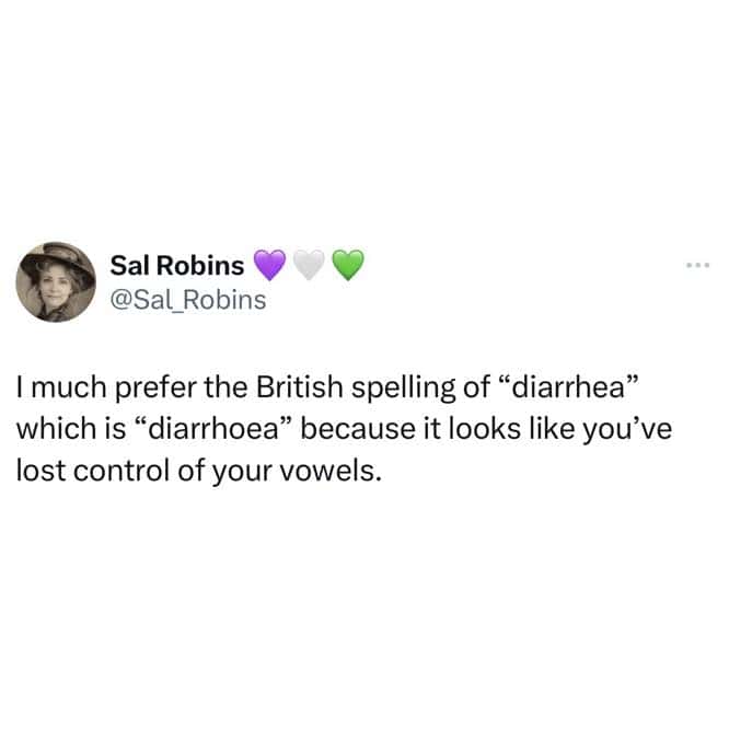 I much prefer the British spelling of "diarrhea" which is "diarrhoea" because it looks like you've lost control of your vowels.