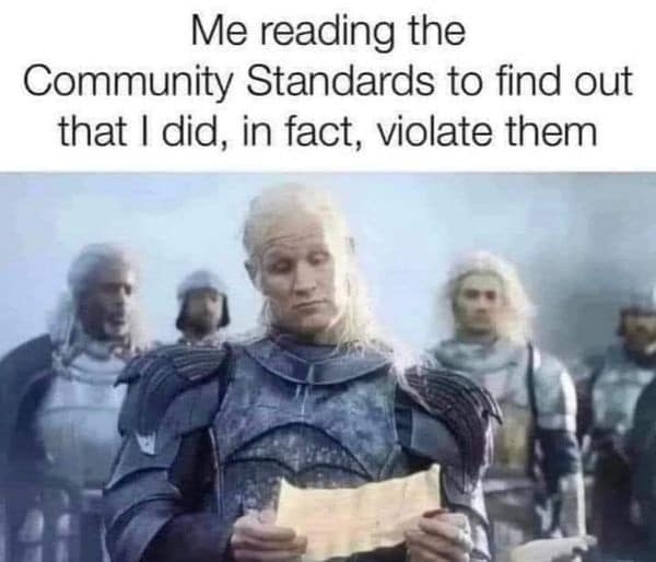 Me reading the Community Standards to find out that I did, in fact, violate them