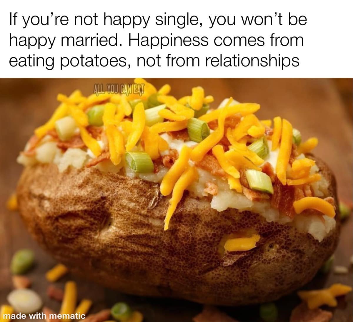 If you're not happy single, you won't be happy married. Happiness comes from eating potatoes, not from relationships ALL YOU CAN IEAT