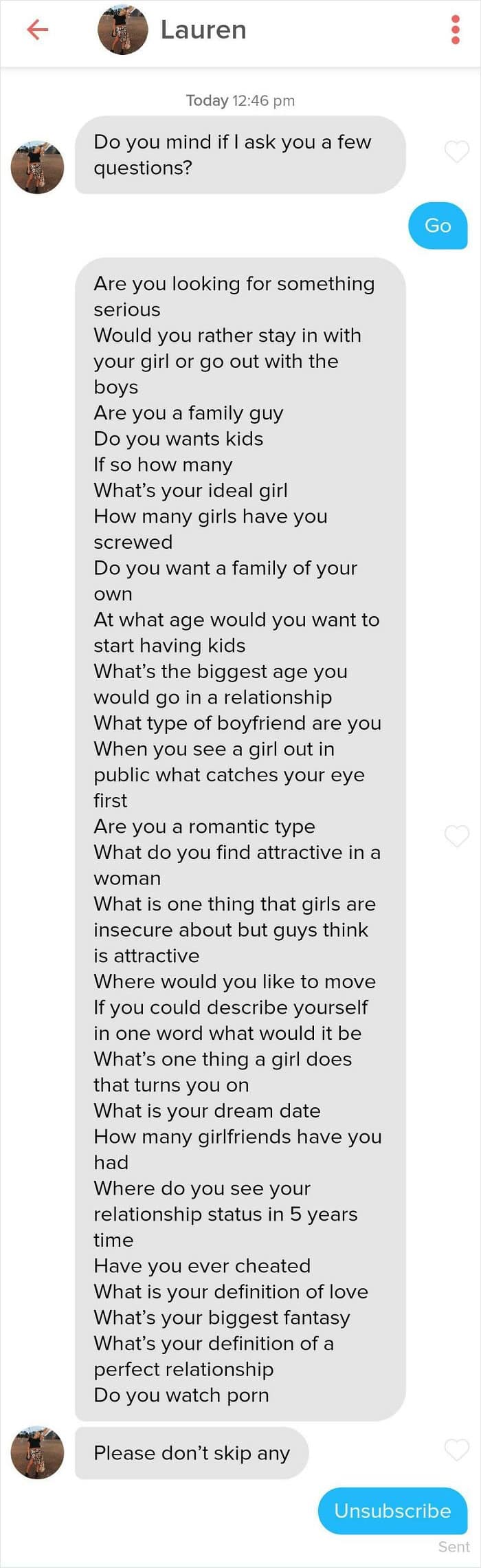 Are you looking for something serious Would you rather stay in with your girl or go out with the boys Are you a family guy Do you wants kids If so how many What's your ideal girl How many girls have you screwed Do you want a family