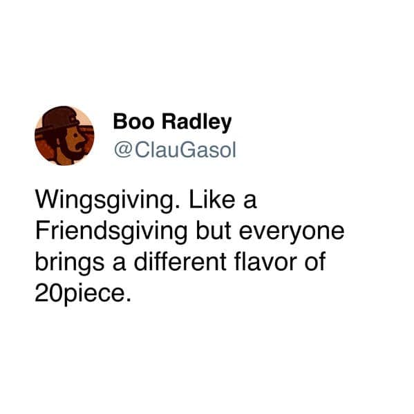 Wingsgiving. Like a Friendsgiving but everyone brings a different flavor of 20piece.